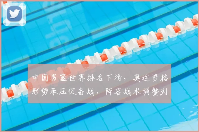 中国男篮世界排名下滑，奥运资格形势承压促备战、阵容战术调整列入日程