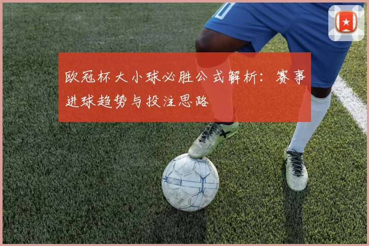 欧冠杯大小球必胜公式解析:赛事进球趋势与投注思路