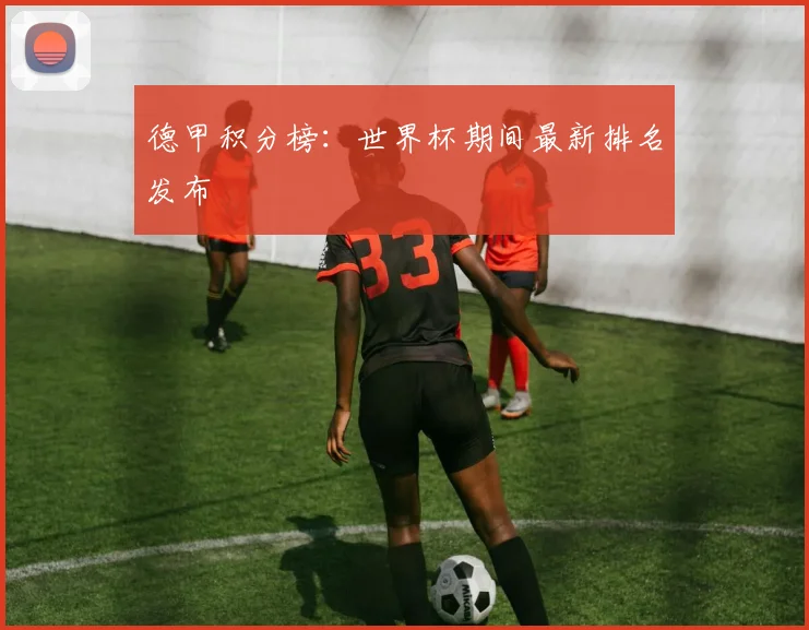 德甲积分榜:世界杯期间最新排名发布