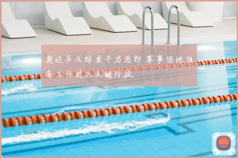 奥运乒乓球桌子启用即 赛事场地准备工作进入关键阶段