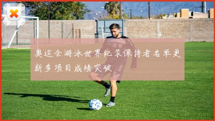 奥运会游泳世界纪录保持者名单更新多项目成绩突破