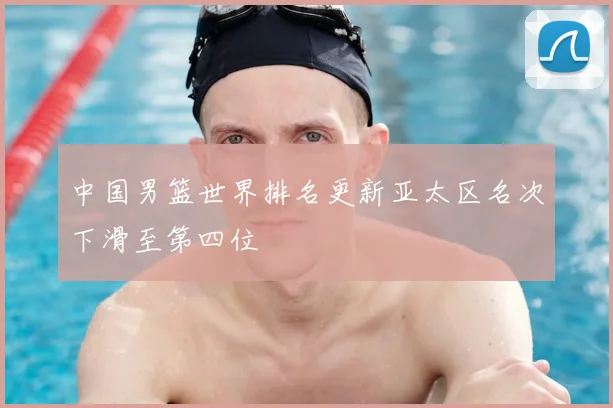 中国男篮世界排名更新亚太区名次下滑至第四位