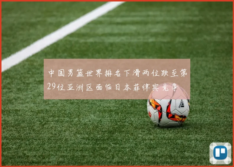 中国男篮世界排名下滑两位跌至第29位亚洲区面临日本菲律宾竞争
