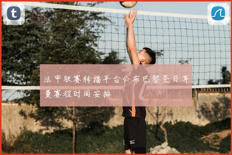 法甲联赛转播平台公布巴黎圣日耳曼赛程时间安排