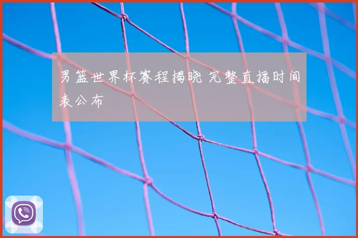 男篮世界杯赛程揭晓 完整直播时间表公布