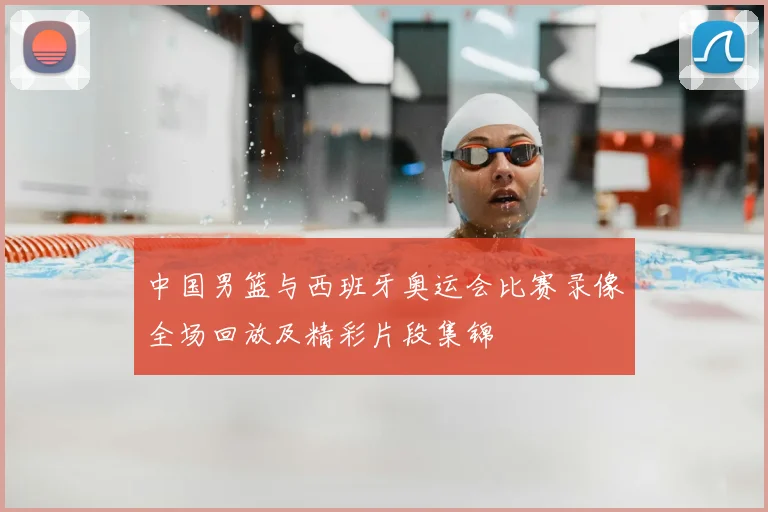 中国男篮与西班牙奥运会比赛录像全场回放及精彩片段集锦