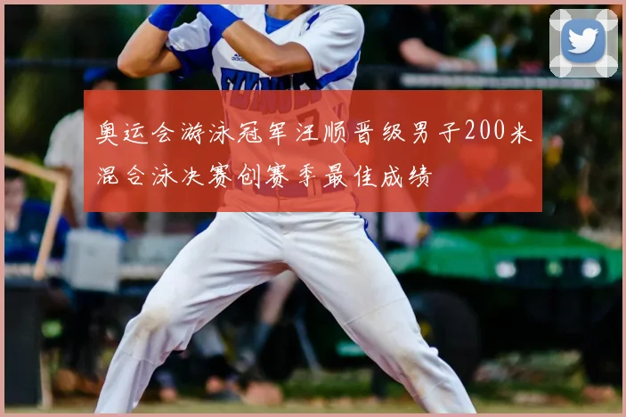 奥运会游泳冠军汪顺晋级男子200米混合泳决赛创赛季最佳成绩