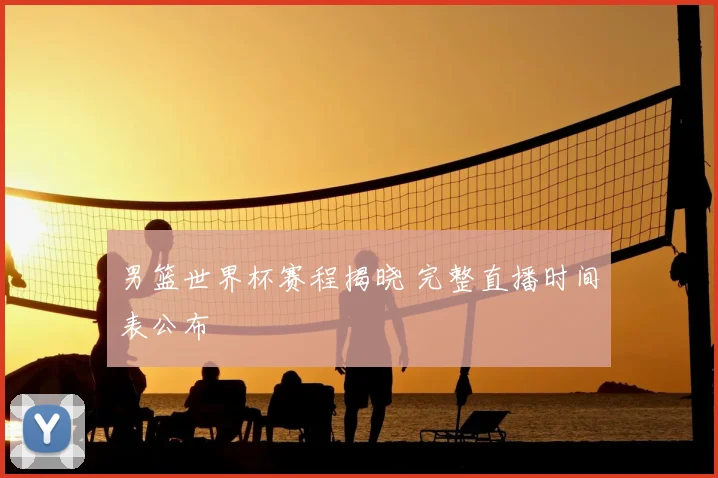 男篮世界杯赛程揭晓 完整直播时间表公布