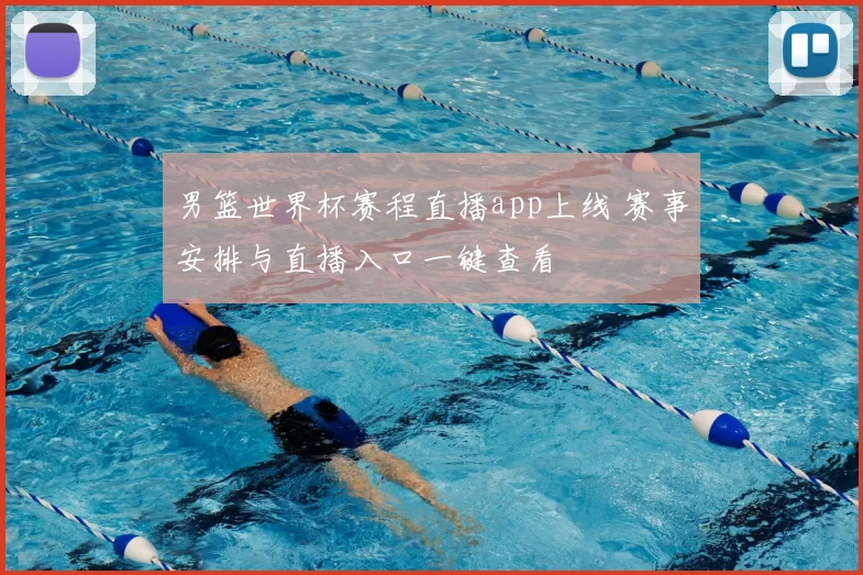男篮世界杯赛程直播app上线 赛事安排与直播入口一键查看